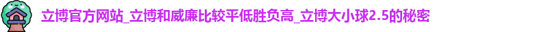 立博官方网站_立博和威廉比较平低胜负高_立博大小球2.5的秘密